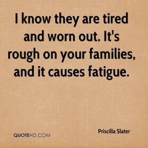 ... tired and worn out. It's rough on your families, and it causes fatigue