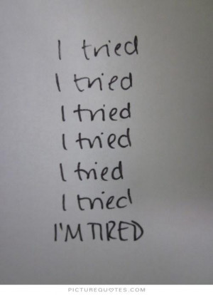 ... tried. I tried. I tried. I tried. I tried. I'm tired Picture Quote #1