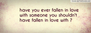 have you ever fallen in love with someone you shouldn t have fallen in ...