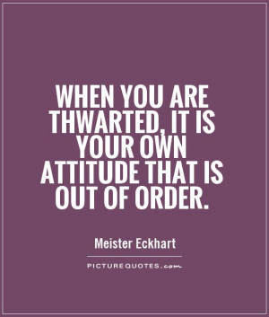 When you are thwarted, it is your own attitude that is out of order.