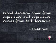 decisions come from experience and experience comes from bad decisions ...