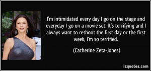 ... first day or the first week, I'm so terrified. - Catherine Zeta-Jones