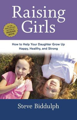 Raising Girls: How to Help Your Daughter Grow Up Happy, Healthy, and ...