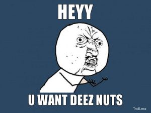 HEYY, U WANT DEEZ NUTS