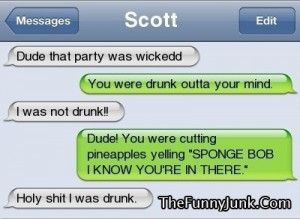 Dude, you were so drunk last night..