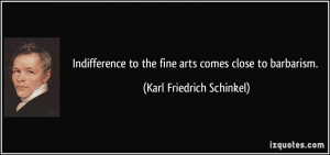 Indifference to the fine arts comes close to barbarism. - Karl ...