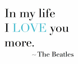 In my life, I LOVE you more. – The Beatles