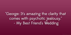 ... that comes with psychotic jealousy.” – My Best Friend’s Wedding