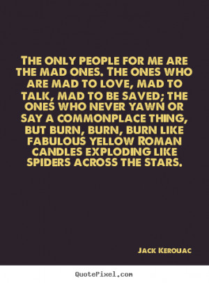 only people for me are the mad ones. The ones who are mad to love, mad ...