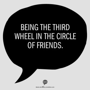 Being the third wheel in the circle of friends.