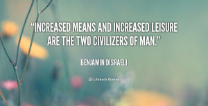 Increased means and increased leisure are the two civilizers of man ...