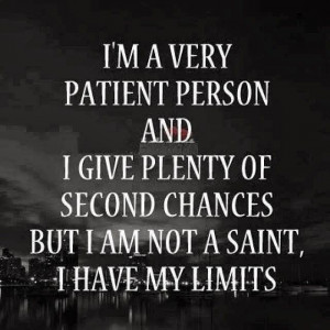 very patient person and I give plenty of second chances but I am not ...