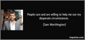 ... willing to help me out my desperate circumstances. - Sam Worthington