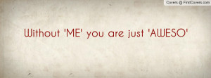 Without 'ME' you are just 'AWESO Profile Facebook Covers