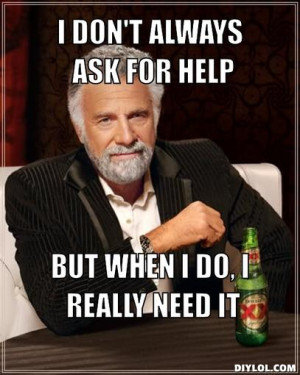 DON'T ALWAYS ASK FOR HELP, BUT WHEN I DO, I REALLY NEED IT