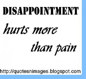 Disappointment hurts more than pain.