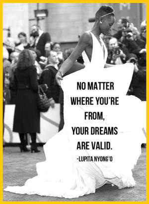 ... you’re from, your dreams are valid. — Lupita Nyong’o, actress