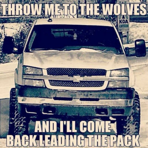 ... Throw me to the wolves, and I'll come back leading the pack.