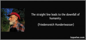 The straight line leads to the downfall of humanity. - Friedensreich ...