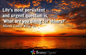 ... persistent and urgent question is, 'What are you doing for others