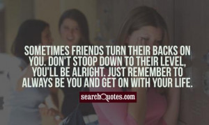 friends turn their backs on you. Don't stoop down to their level, you ...