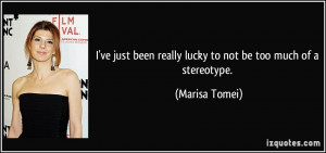 ... been really lucky to not be too much of a stereotype. - Marisa Tomei