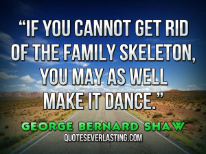... skeleton, you may as well make it dance.” — George Bernard Shaw