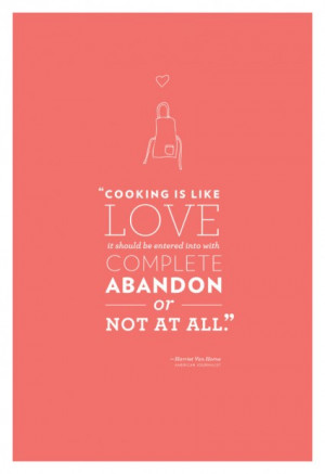 Cooking is like love, it should be entered into with complete abandon ...