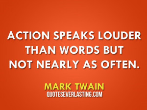 Action speaks louder than words but not nearly as often. - Mark Twain