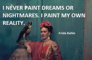 never paint dreams or nightmares. I paint my own reality.