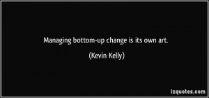 Managing bottom-up change is its own art. - Kevin Kelly