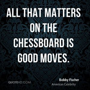 All that matters on the chessboard is good moves.