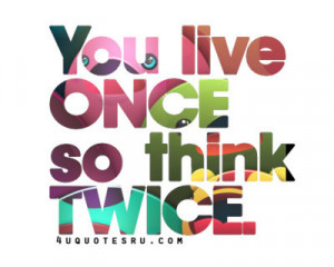You only live once, so think twice