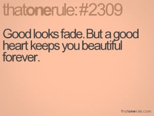 Good looks fade. But a good heart keeps you beautiful forever.