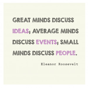 ... minds discuss events; small minds discuss people. - Eleanor Roosevelt