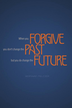 ... you forgive you don t change the past but you do change the future