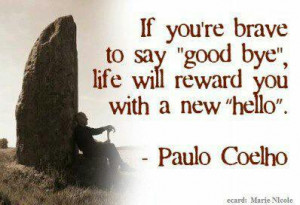 if u r brave too say good bye life will reward u with a new hello.