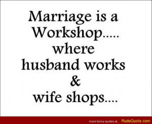 Marriage is a workshop… where husband works and wife shops.