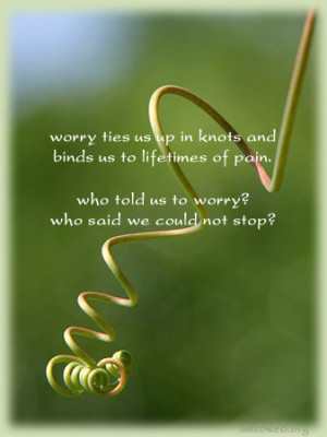 Worry ties us up in knots and bind us to lifetimes of pain. Who told ...