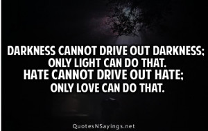 ... light can do that. Hate cannot drive out hate; only love can do that