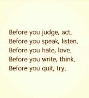 Before you judge, act Before you speak, listen Before you hate, love ...