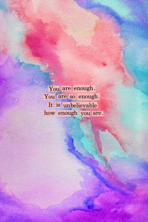 You are enough. You are so enough. It is unbelievable how enough you ...