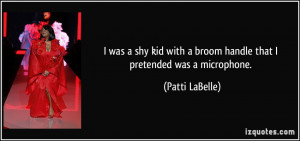... with a broom handle that I pretended was a microphone. - Patti LaBelle