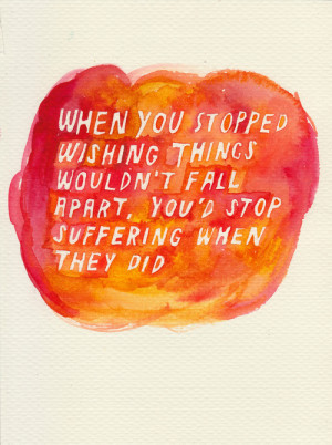 When you stopped wishing things wouldn't fall apart you'd stop ...