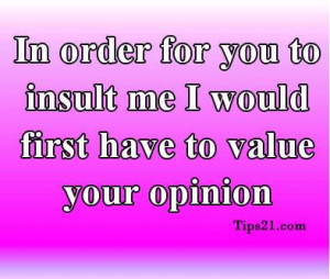 In order for you to insult me I would first have to value your opinion ...