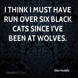 think I must have run over six black cats since I've been at Wolves.