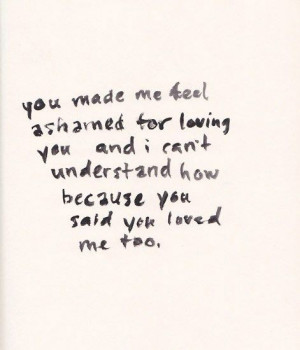 You made me feel ashamed for loving you and I can't understand how ...