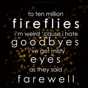 to ten million fireflies i'm weird cause I hate goodbyes