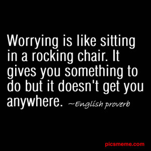 Worrying is like sitting in a rocking chair. It gives you something to ...