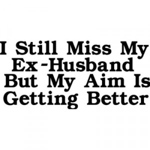 Still Miss My Ex-Husband But My Aim Is Getting Better ”